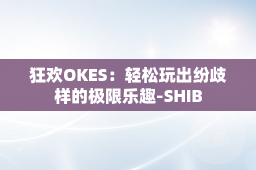 狂欢OKES：轻松玩出纷歧样的极限乐趣-SHIB