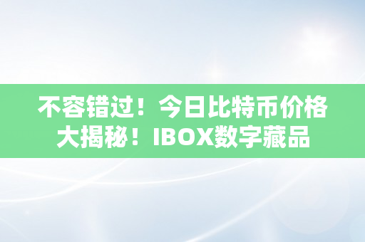 不容错过！今日比特币价格大揭秘！IBOX数字藏品