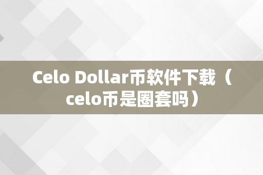 Celo Dollar币软件下载（celo币是圈套吗）