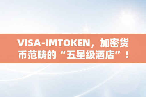 VISA-IMTOKEN，加密货币范畴的“五星级酒店”！