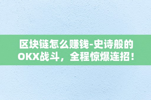 区块链怎么赚钱-史诗般的OKX战斗，全程惊爆连招！