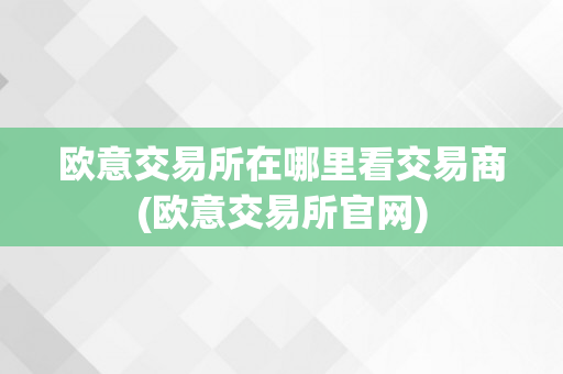 欧意交易所在哪里看交易商(欧意交易所官网)