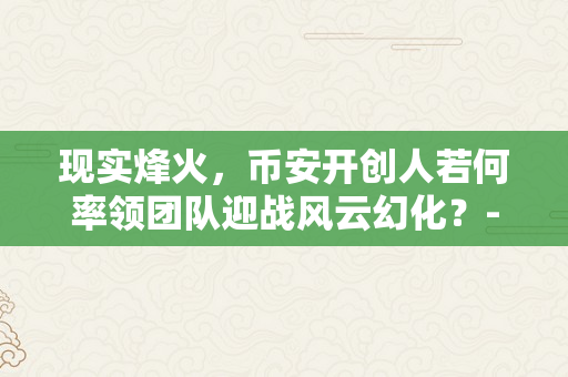 现实烽火，币安开创人若何率领团队迎战风云幻化？-比特币价格今日行情