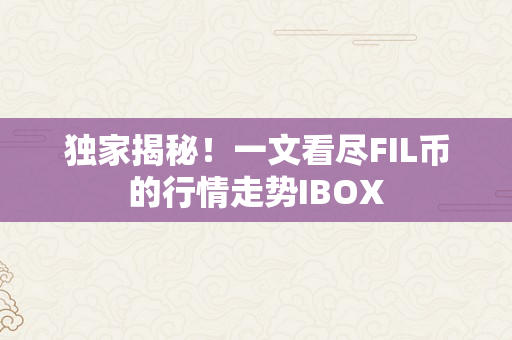 独家揭秘！一文看尽FIL币的行情走势IBOX