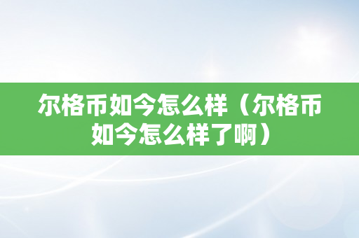 尔格币如今怎么样（尔格币如今怎么样了啊）