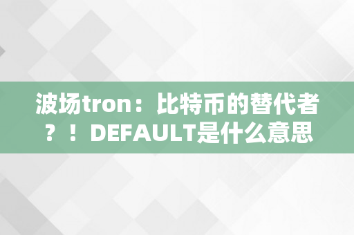 波场tron：比特币的替代者？！DEFAULT是什么意思