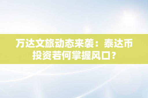 万达文旅动态来袭：泰达币投资若何掌握风口？