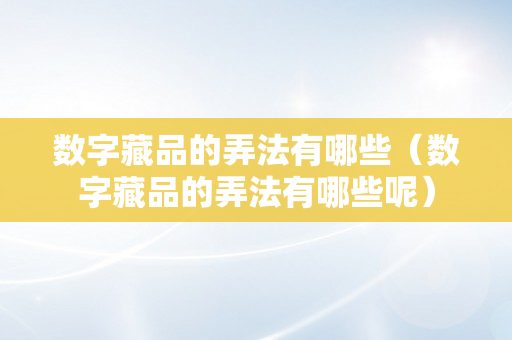 数字藏品的弄法有哪些（数字藏品的弄法有哪些呢）