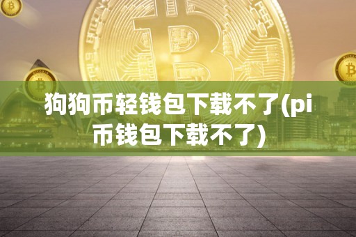 狗狗币轻钱包下载不了(pi币钱包下载不了)