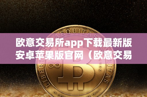 欧意交易所app下载最新版安卓苹果版官网（欧意交易所app下载最新版安卓苹果版官网）