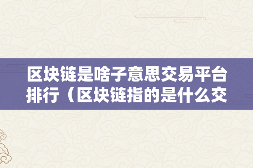 区块链是啥子意思交易平台排行（区块链指的是什么交易）