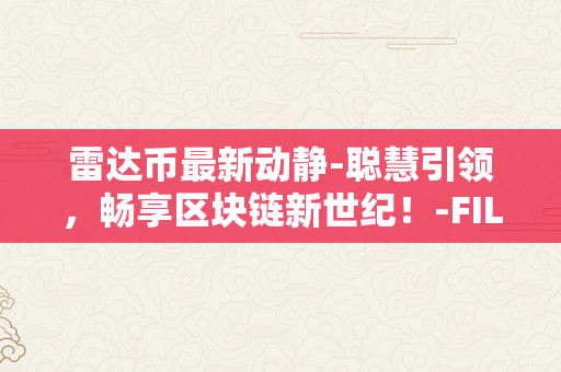 雷达币最新动静-聪慧引领，畅享区块链新世纪！-FILECOIN