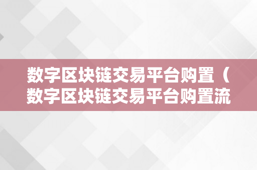 数字区块链交易平台购置（数字区块链交易平台购置流程）