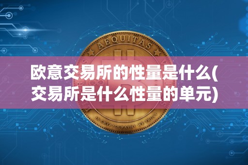 欧意交易所的性量是什么(交易所是什么性量的单元)