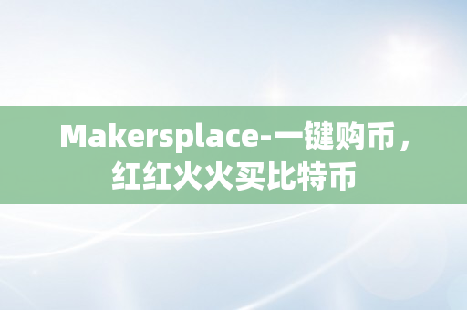 Makersplace-一键购币，红红火火买比特币