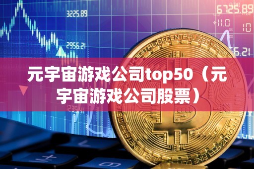 元宇宙游戏公司top50（元宇宙游戏公司股票）