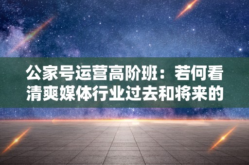 公家号运营高阶班：若何看清爽媒体行业过去和将来的盈利