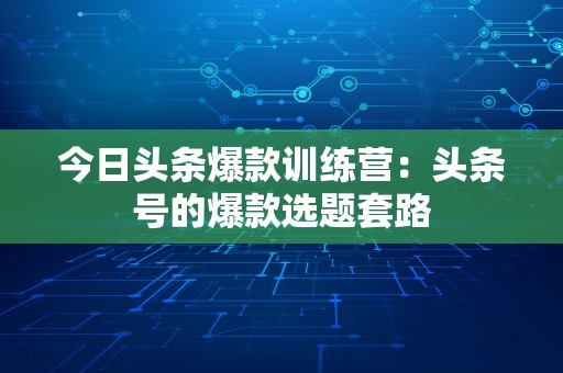 今日头条爆款训练营：头条号的爆款选题套路