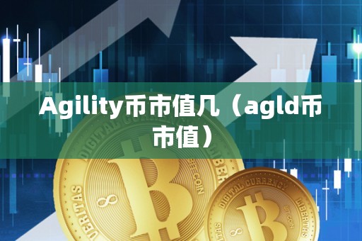 Agility币市值几（agld币市值）