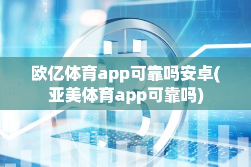 欧亿体育app可靠吗安卓(亚美体育app可靠吗)