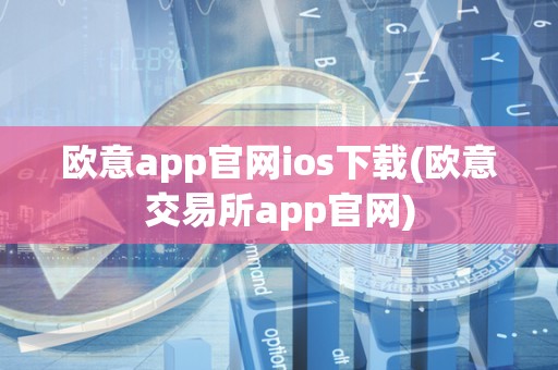 欧意app官网ios下载(欧意交易所app官网)