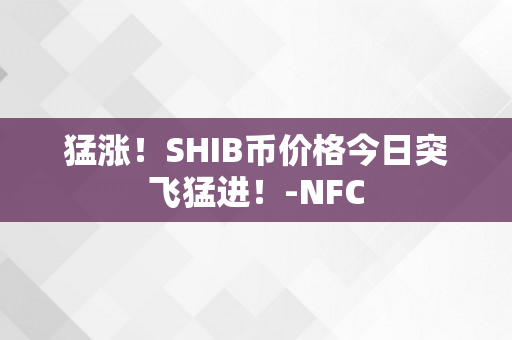 猛涨！SHIB币价格今日突飞猛进！-NFC