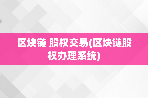 区块链 股权交易(区块链股权办理系统)