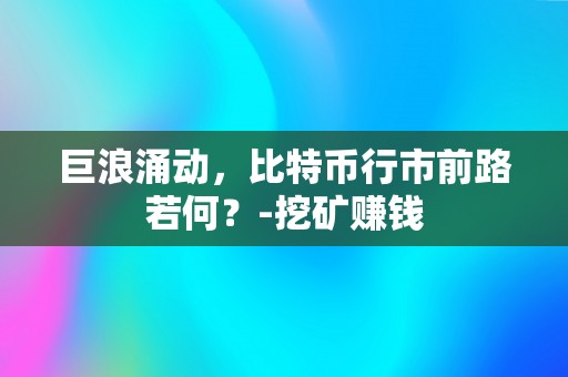 巨浪涌动，比特币行市前路若何？-挖矿赚钱