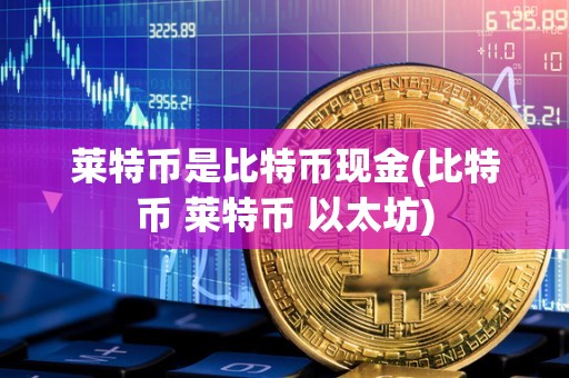 莱特币是比特币现金(比特币 莱特币 以太坊)