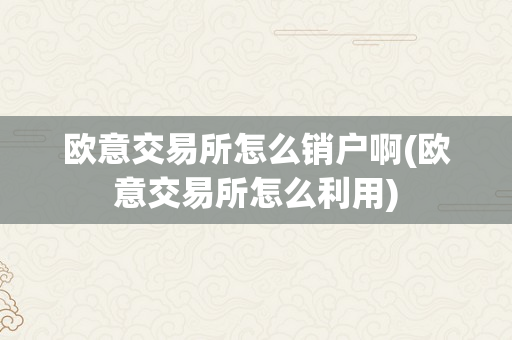 欧意交易所怎么销户啊(欧意交易所怎么利用)