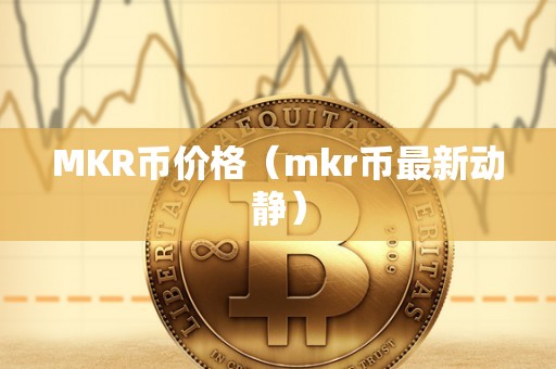 MKR币价格（mkr币最新动静）