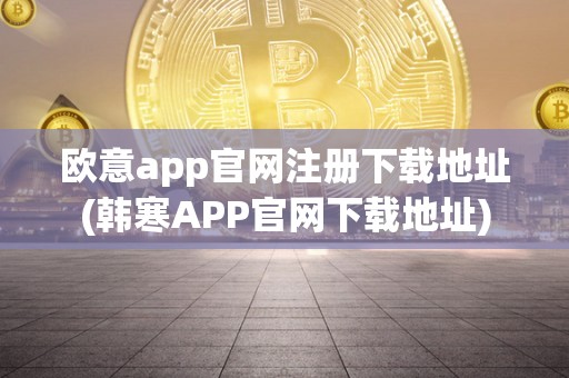 欧意app官网注册下载地址(韩寒APP官网下载地址)