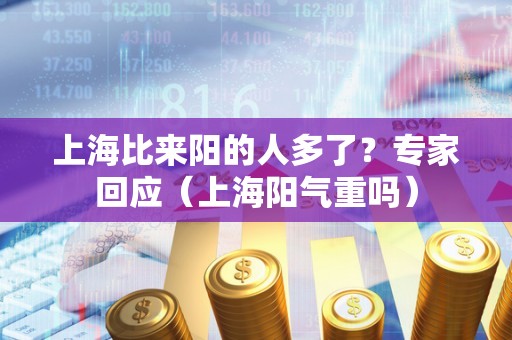 上海比来阳的人多了？专家回应（上海阳气重吗）