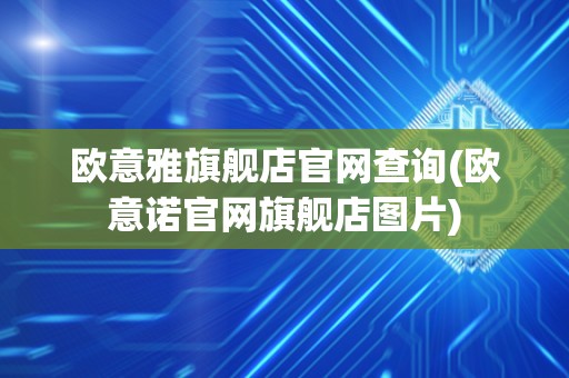 欧意雅旗舰店官网查询(欧意诺官网旗舰店图片)