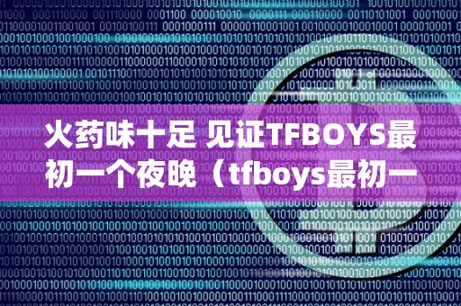 火药味十足 见证TFBOYS最初一个夜晚（tfboys最初一个mv）