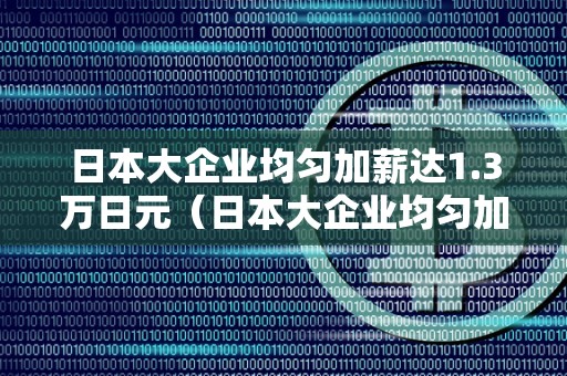 日本大企业均匀加薪达1.3万日元（日本大企业均匀加薪达1.3万日元怎么算）