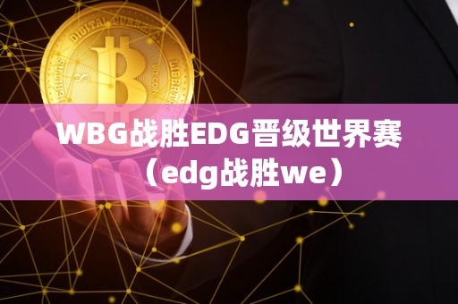 WBG战胜EDG晋级世界赛（edg战胜we）