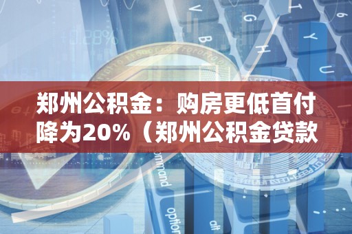 郑州公积金：购房更低首付降为20%（郑州公积金贷款买房首付更低几）