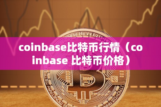 coinbase比特币行情（coinbase 比特币价格）