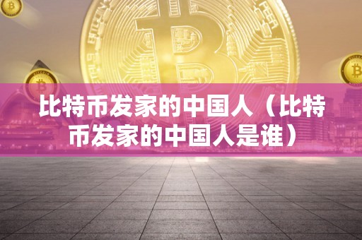 比特币发家的中国人（比特币发家的中国人是谁）