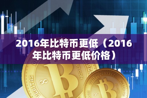 2016年比特币更低（2016年比特币更低价格）