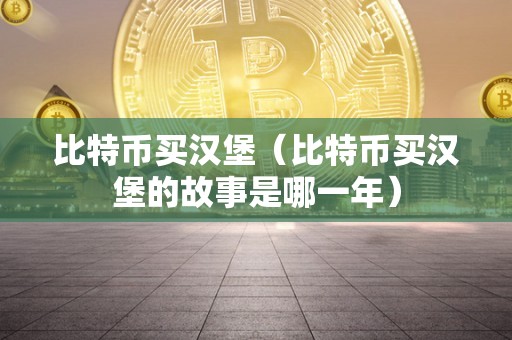 比特币买汉堡（比特币买汉堡的故事是哪一年）