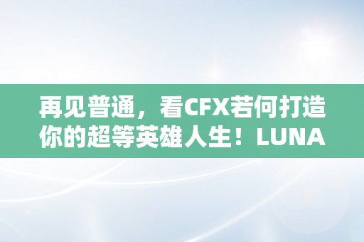 再见普通，看CFX若何打造你的超等英雄人生！LUNA币怎么买