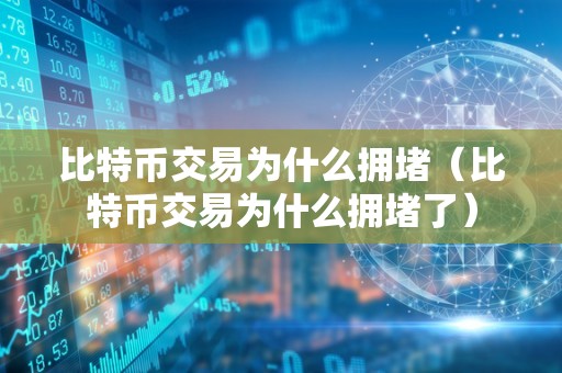 比特币交易为什么拥堵（比特币交易为什么拥堵了）