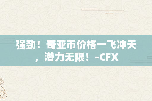 强劲！奇亚币价格一飞冲天，潜力无限！-CFX