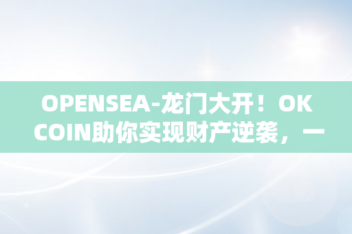 OPENSEA-龙门大开！OK COIN助你实现财产逆袭，一掷令媛人生巅峰！