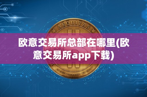 欧意交易所总部在哪里(欧意交易所app下载)