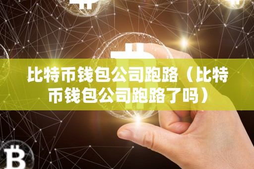 比特币钱包公司跑路（比特币钱包公司跑路了吗）