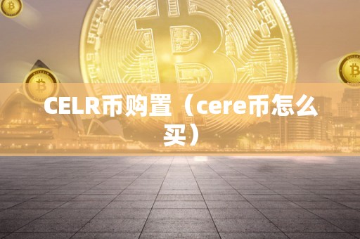 CELR币购置（cere币怎么买）