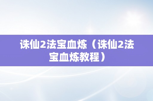 诛仙2法宝血炼（诛仙2法宝血炼教程）